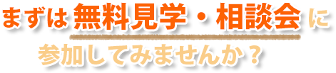 まずは無料見学・相談会に参加してみませんか?